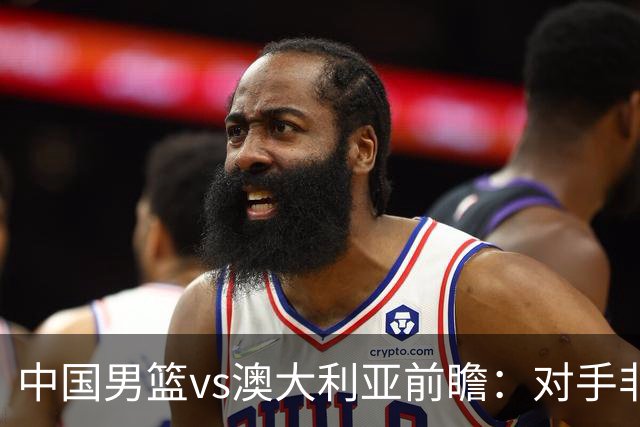中国男篮vs澳大利亚前瞻：对手非最强阵，男篮磨合阵容是首要目标